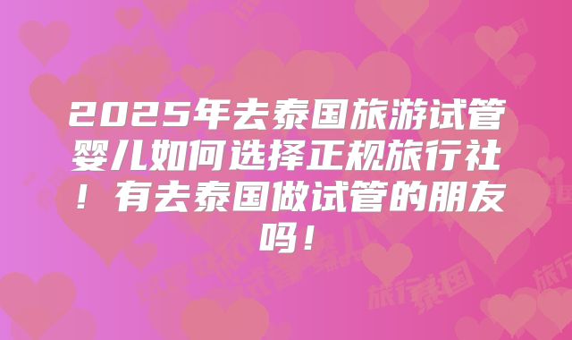 2025年去泰国旅游试管婴儿如何选择正规旅行社！有去泰国做试管的朋友吗！