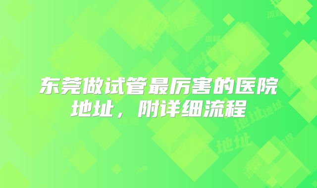 东莞做试管最厉害的医院地址，附详细流程