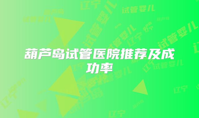 葫芦岛试管医院推荐及成功率