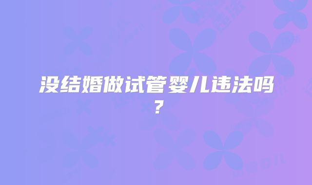 没结婚做试管婴儿违法吗？