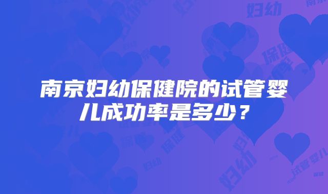 南京妇幼保健院的试管婴儿成功率是多少？