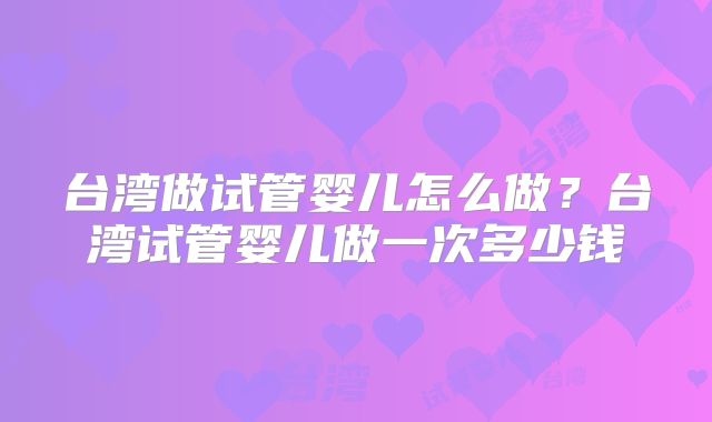 台湾做试管婴儿怎么做？台湾试管婴儿做一次多少钱