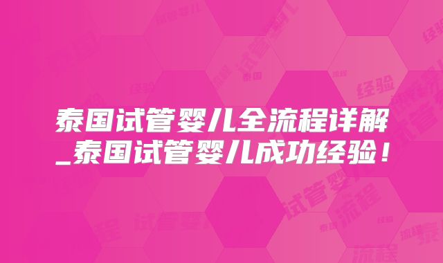泰国试管婴儿全流程详解_泰国试管婴儿成功经验！