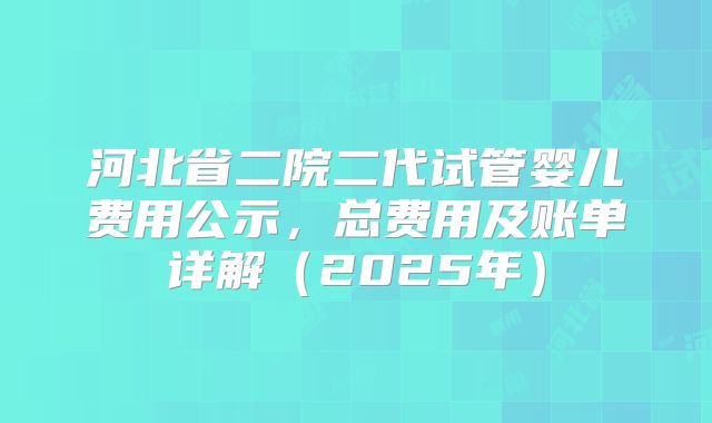 河北省二院二代试管婴儿费用公示，总费用及账单详解（2025年）