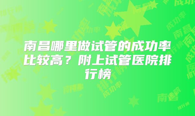 南昌哪里做试管的成功率比较高？附上试管医院排行榜