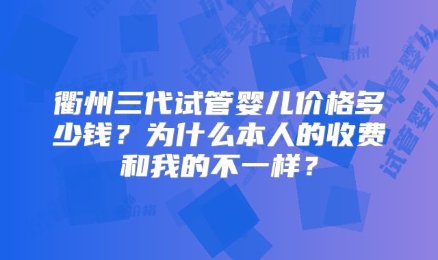 衢州三代试管婴儿价格多少钱？为什么本人的收费和我的不一样？