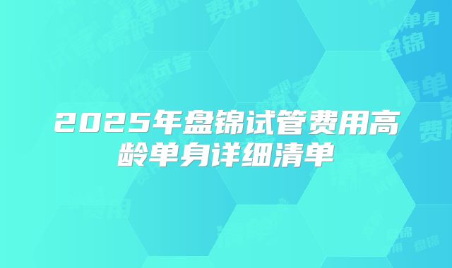 2025年盘锦试管费用高龄单身详细清单