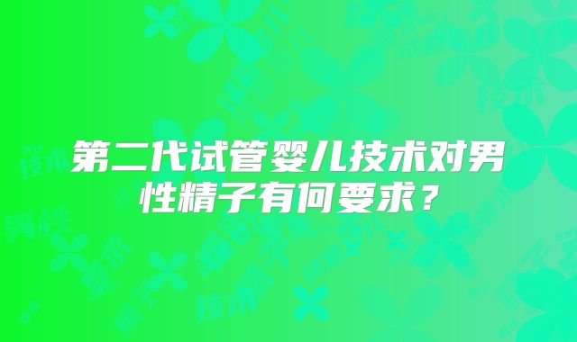 第二代试管婴儿技术对男性精子有何要求?
