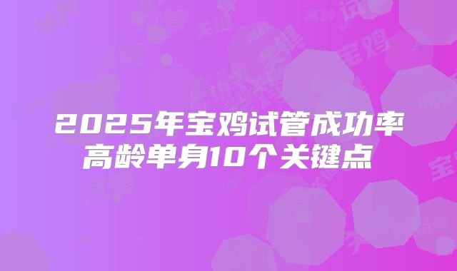 2025年宝鸡试管成功率高龄单身10个关键点