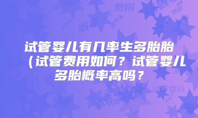 试管婴儿有几率生多胎胎(试管费用如何?试管婴儿多胎概率高吗?