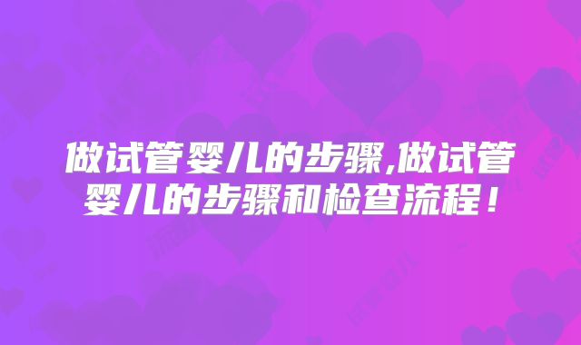 做试管婴儿的步骤,做试管婴儿的步骤和检查流程！