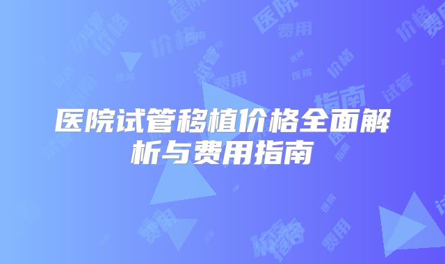 医院试管移植价格全面解析与费用指南