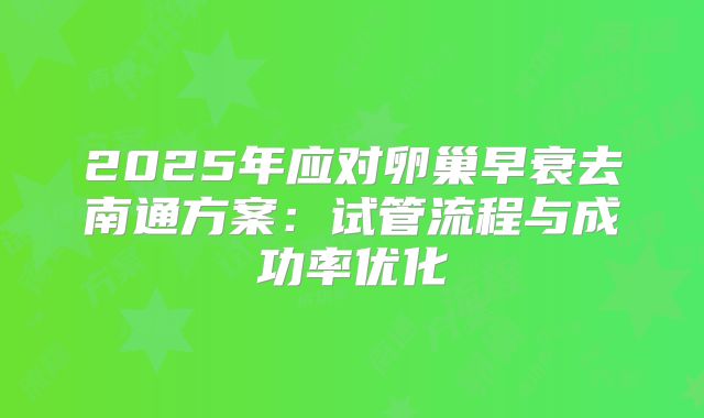 2025年应对卵巢早衰去南通方案：试管流程与成功率优化