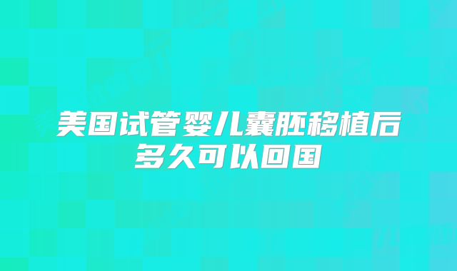美国试管婴儿囊胚移植后多久可以回国