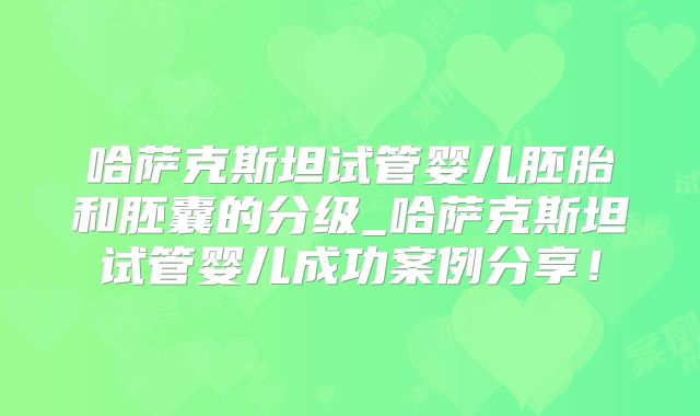哈萨克斯坦试管婴儿胚胎和胚囊的分级_哈萨克斯坦试管婴儿成功案例分享！