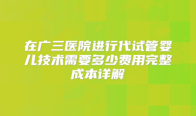 在广三医院进行代试管婴儿技术需要多少费用完整成本详解
