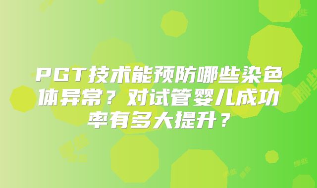 PGT技术能预防哪些染色体异常？对试管婴儿成功率有多大提升？