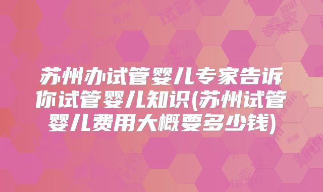 苏州办试管婴儿专家告诉你试管婴儿知识(苏州试管婴儿费用大概要多少钱)