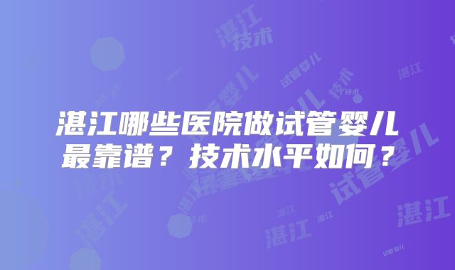 湛江哪些医院做试管婴儿最靠谱？技术水平如何？