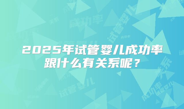 2025年试管婴儿成功率跟什么有关系呢?