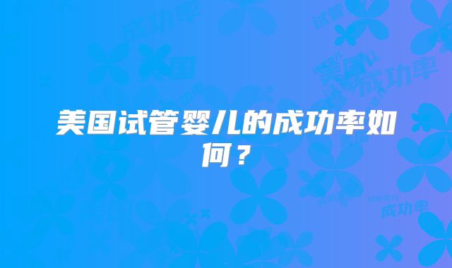 美国试管婴儿的成功率如何？