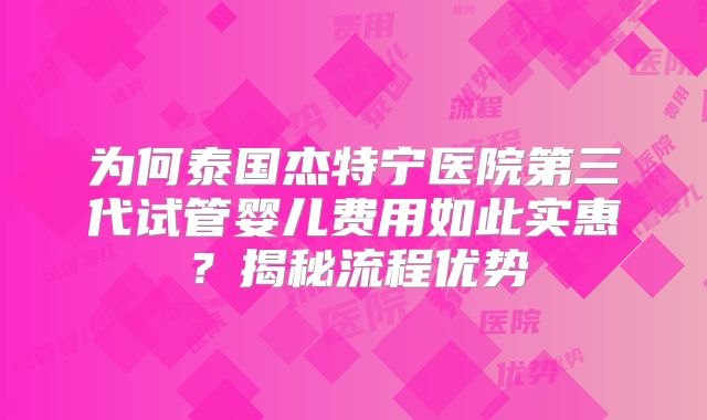 为何泰国杰特宁医院第三代试管婴儿费用如此实惠？揭秘流程优势