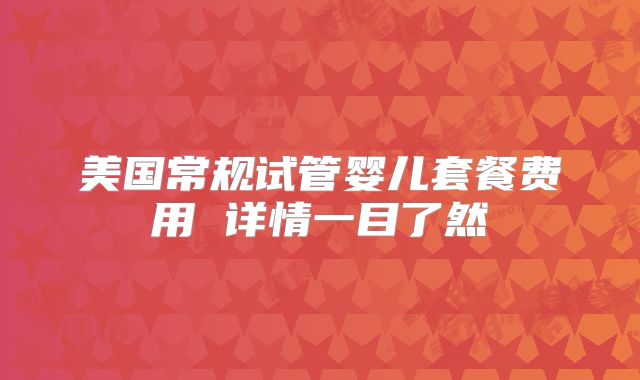 美国常规试管婴儿套餐费用 详情一目了然