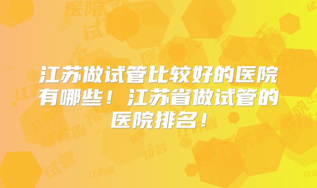 江苏做试管比较好的医院有哪些！江苏省做试管的医院排名！