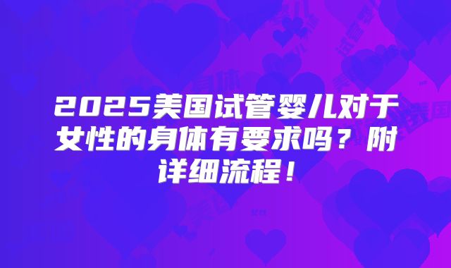 2025美国试管婴儿对于女性的身体有要求吗？附详细流程！