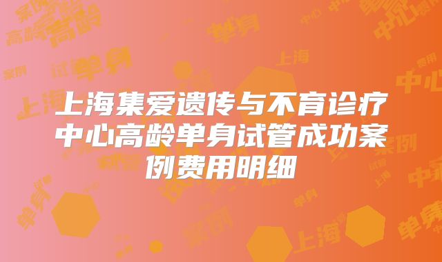 上海集爱遗传与不育诊疗中心高龄单身试管成功案例费用明细