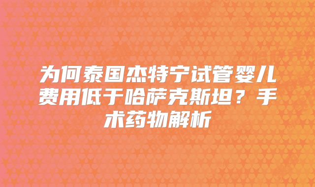 为何泰国杰特宁试管婴儿费用低于哈萨克斯坦？手术药物解析