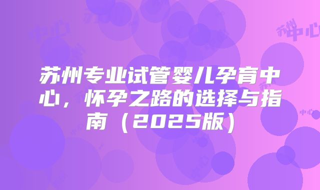 苏州专业试管婴儿孕育中心，怀孕之路的选择与指南（2025版）
