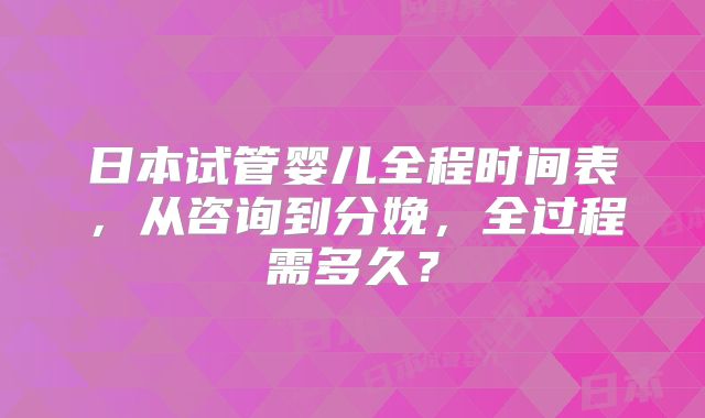 日本试管婴儿全程时间表,从咨询到分娩,全过程需多久?