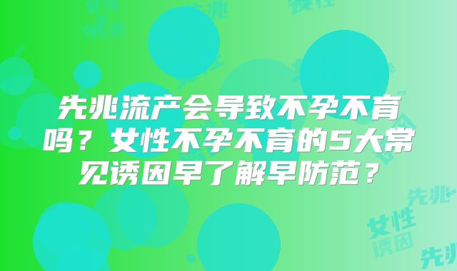 先兆流产会导致不孕不育吗？女性不孕不育的5大常见诱因早了解早防范？