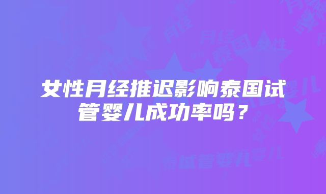 女性月经推迟影响泰国试管婴儿成功率吗？