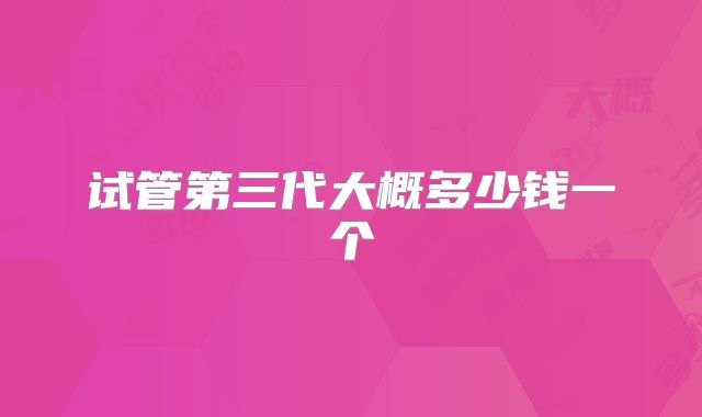 试管第三代大概多少钱一个