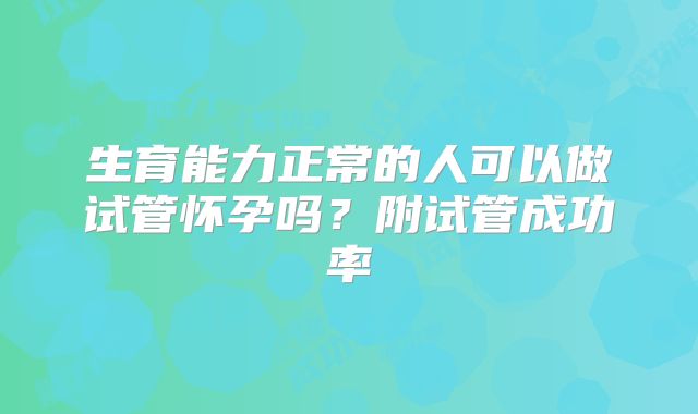 生育能力正常的人可以做试管怀孕吗?附试管成功率