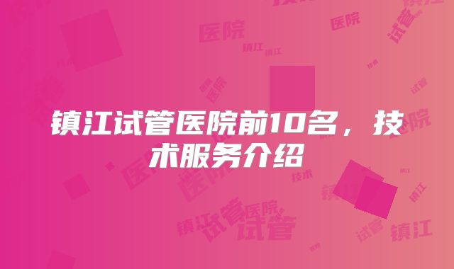 镇江试管医院前10名，技术服务介绍