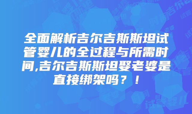全面解析吉尔吉斯斯坦试管婴儿的全过程与所需时间,吉尔吉斯斯坦娶老婆是直接绑架吗？！
