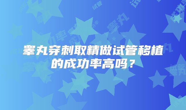 睾丸穿刺取精做试管移植的成功率高吗？