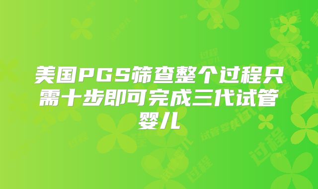 美国PGS筛查整个过程只需十步即可完成三代试管婴儿