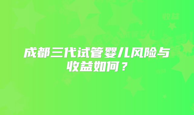 成都三代试管婴儿风险与收益如何？