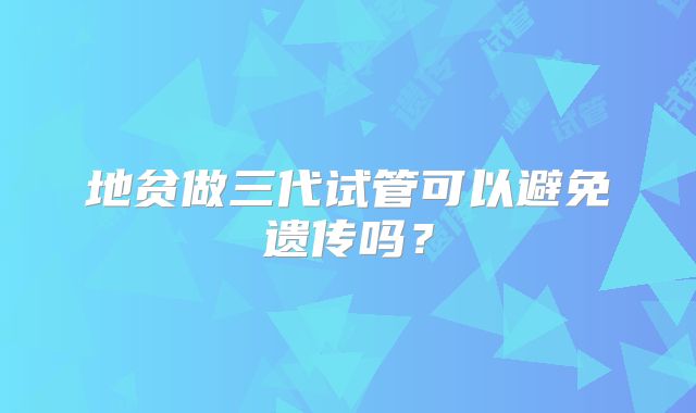 地贫做三代试管可以避免遗传吗？