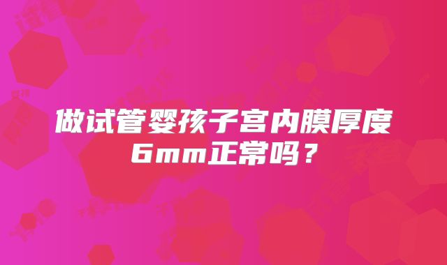 做试管婴孩子宫内膜厚度6mm正常吗？