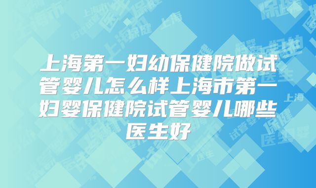 上海第一妇幼保健院做试管婴儿怎么样上海市第一妇婴保健院试管婴儿哪些医生好