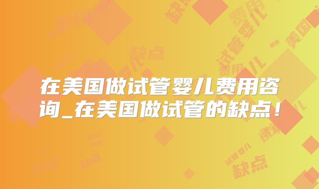 在美国做试管婴儿费用咨询_在美国做试管的缺点！