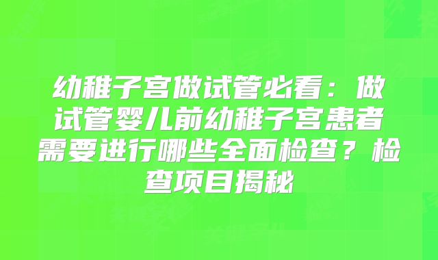 幼稚子宫做试管必看：做试管婴儿前幼稚子宫患者需要进行哪些全面检查？检查项目揭秘