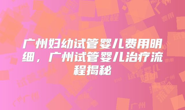 广州妇幼试管婴儿费用明细，广州试管婴儿治疗流程揭秘