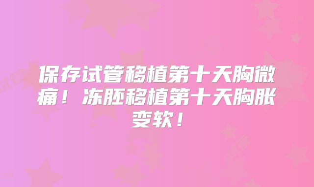 保存试管移植第十天胸微痛！冻胚移植第十天胸胀变软！