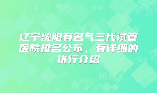 辽宁沈阳有名气三代试管医院排名公布，有详细的排行介绍